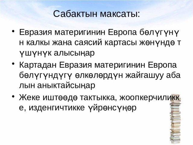 Сабактын максаты: Евразия материгинин Европа бөлүгүнүн калкы жана саясий картасы жөнүндө түшүнүк алысыңар Картадан Евразия материгинин Европа бөлүгүндүгү өлкөлөрдүн жайгашуу абалын аныктайсыңар Жеке иштөөдө тактыкка, жоопкерчиликке, изденгичтикке үйрөнсүңөр 