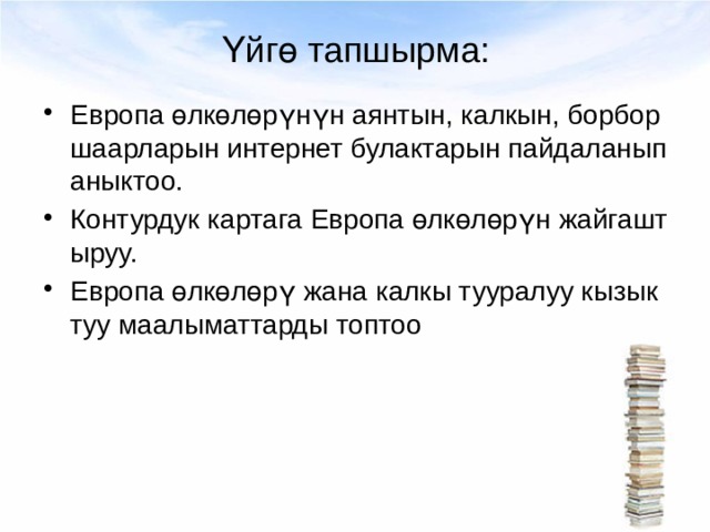 Үйгө тапшырма: Европа өлкөлөрүнүн аянтын, калкын, борбор шаарларын интернет булактарын пайдаланып аныктоо. Контурдук картага Европа өлкөлөрүн жайгаштыруу. Европа өлкөлөрү жана калкы тууралуу кызыктуу маалыматтарды топтоо 