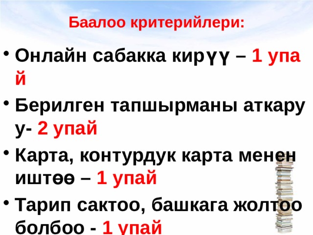 Баалоо критерийлери: Онлайн сабакка кирүү – 1 упай Берилген тапшырманы аткаруу- 2 упай Карта, контурдук карта менен иштөө – 1 упай Тарип сактоо, башкага жолтоо болбоо - 1 упай 