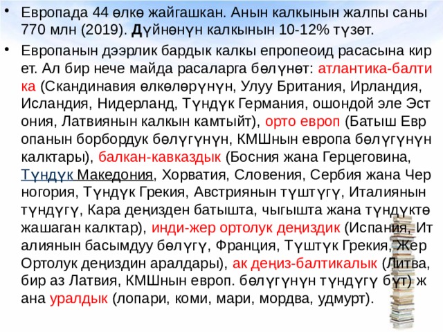 Европада 44 өлкө жайгашкан. Анын калкынын жалпы саны 770 млн (2019).  Д үйнөнүн калкынын 10-12% түзөт. Европанын дээрлик бардык калкы епропеоид расасына кирет. Ал бир нече майда расаларга бөлүнөт: атлантика-балтика (Скандинавия өлкөлөрүнүн, Улуу Британия, Ирландия, Исландия, Нидерланд, Түндүк Германия, ошондой эле Эстония, Латвиянын калкын камтыйт), орто европ (Батыш Европанын борбордук бөлүгүнүн, КМШнын европа бөлүгүнүн калктары), балкан-кавказдык (Босния жана Герцеговина,  Түндүк Македония , Хорватия, Словения, Сербия жана Черногория, Түндүк Грекия, Австриянын түштүгү, Италиянын түндүгү, Кара деңизден батышта, чыгышта жана түндүктө жашаган калктар), инди-жер ортолук деңиздик (Испания, Италиянын басымдуу бөлүгү, Франция, Түштүк Грекия, Жер Ортолук деңиздин аралдары), ак деңиз-балтикалык (Литва, бир аз Латвия, КМШнын европ. бөлүгүнүн түндүгү бүт) жана уралдык (лопари, коми, мари, мордва, удмурт). 