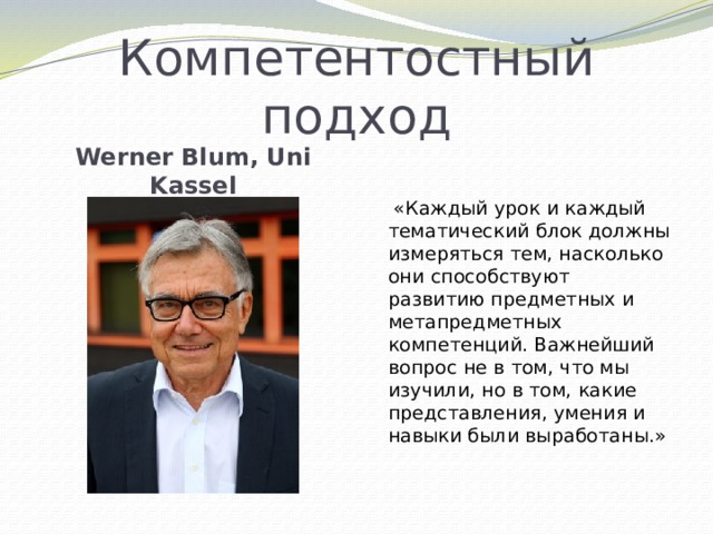 Компетентостный подход Werner Blum, Uni Kassel  «Каждый урок и каждый тематический блок должны измеряться тем, насколько они способствуют развитию предметных и метапредметных компетенций. Важнейший вопрос не в том, что мы изучили, но в том, какие представления, умения и навыки были выработаны.» 