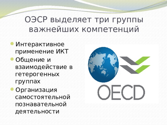 ОЭСР выделяет три группы важнейших компетенций Интерактивное применение ИКТ Общение и взаимодействие в гетерогенных группах Организация самостоятельной познавательной деятельности 