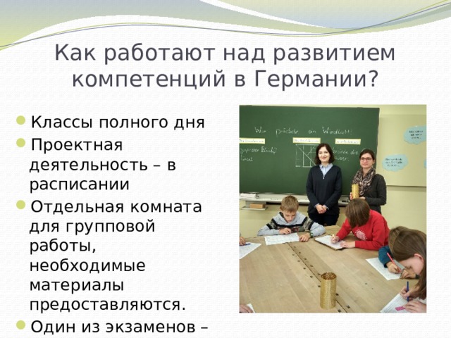 Как работают над развитием компетенций в Германии? Классы полного дня Проектная деятельность – в расписании Отдельная комната для групповой работы, необходимые материалы предоставляются. Один из экзаменов – защита проекта. 