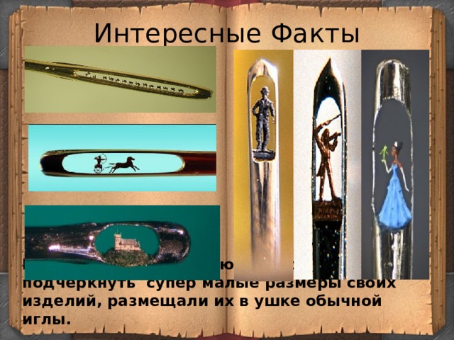 Интересные Факты Мастера микроминиатюры, чтобы подчеркнуть супер малые размеры своих изделий, размещали их в ушке обычной иглы. 
