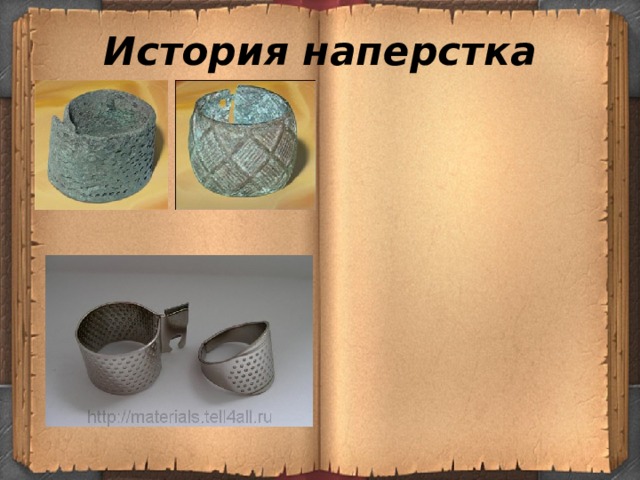 История наперстка Самые первые наперстки отличались от современных. Они были открыты сверху и не имели донышка. А некоторые представляли собой свернутую в трубочку пластину из металла. 