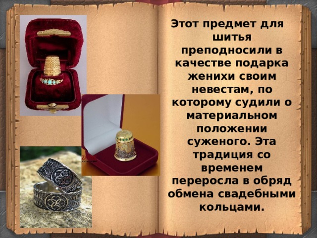 Этот предмет для шитья преподносили в качестве подарка женихи своим невестам, по которому судили о материальном положении суженого. Эта традиция со временем переросла в обряд обмена свадебными кольцами. 