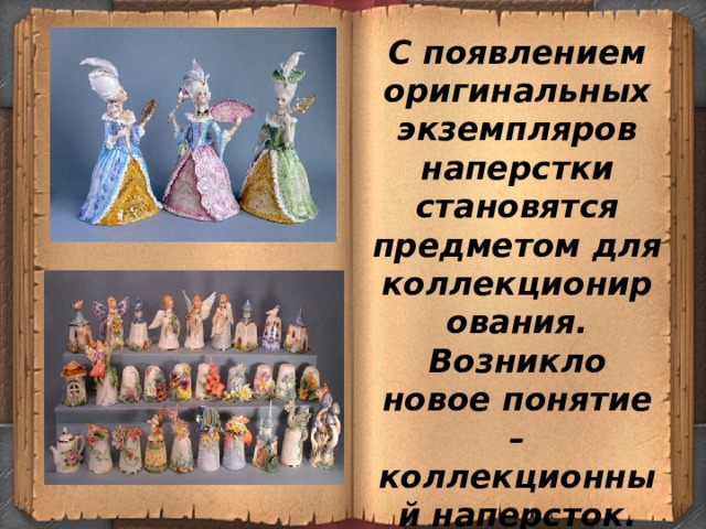 С появлением оригинальных экземпляров наперстки становятся предметом для коллекционирования. Возникло новое понятие – коллекционный наперсток. 
