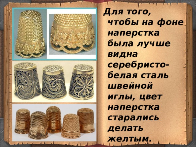  Для того, чтобы на фоне наперстка была лучше видна серебристо-белая сталь швейной иглы, цвет наперстка старались делать желтым.  