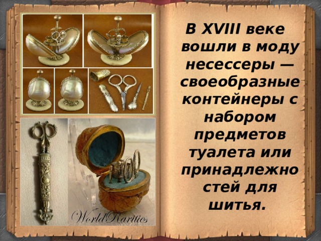В XVIII веке вошли в моду несессеры — своеобразные контейнеры с набором предметов туалета или принадлежностей для шитья. 