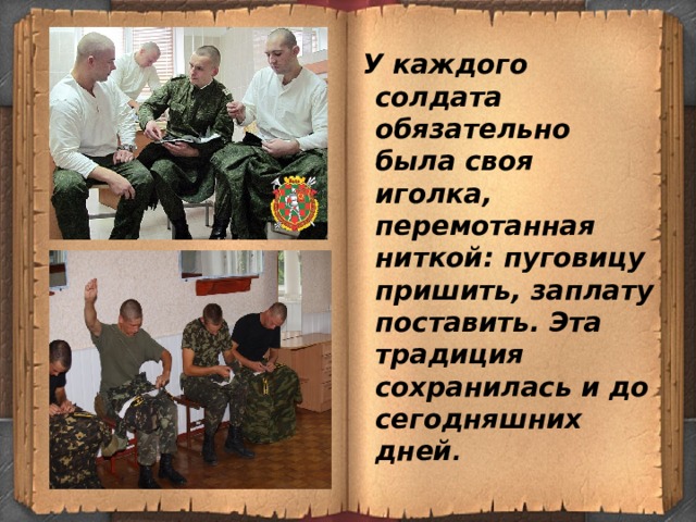  У каждого солдата обязательно была своя иголка, перемотанная ниткой: пуговицу пришить, заплату поставить. Эта традиция сохранилась и до сегодняшних дней . 