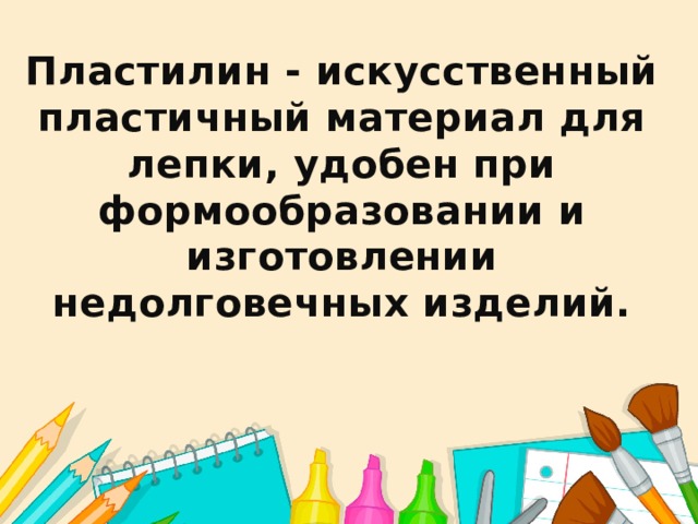 Пластилин - искусственный  пластичный материал для лепки, удобен при формообразовании и  изготовлении недолговечных изделий. 