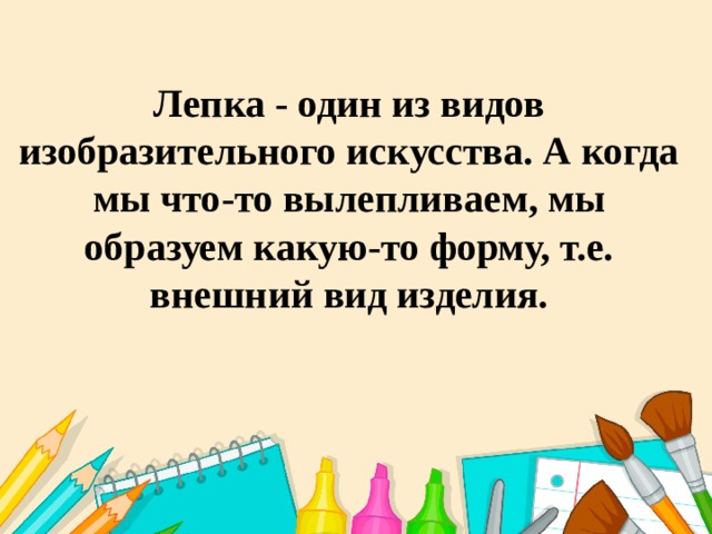 Лепка - один из видов изобразительного искусства. А когда мы что-то вылепливаем, мы образуем какую-то форму, т.е. внешний вид изделия. 