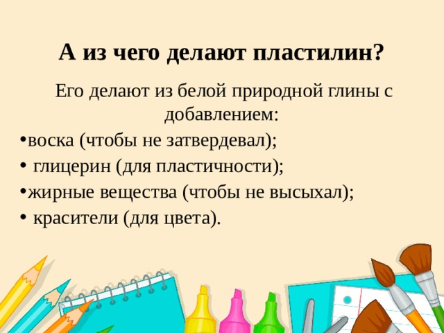 А из чего делают пластилин?  Его делают из белой природной глины с добавлением: воска (чтобы не затвердевал);  глицерин (для пластичности); жирные вещества (чтобы не высыхал);  красители (для цвета). 