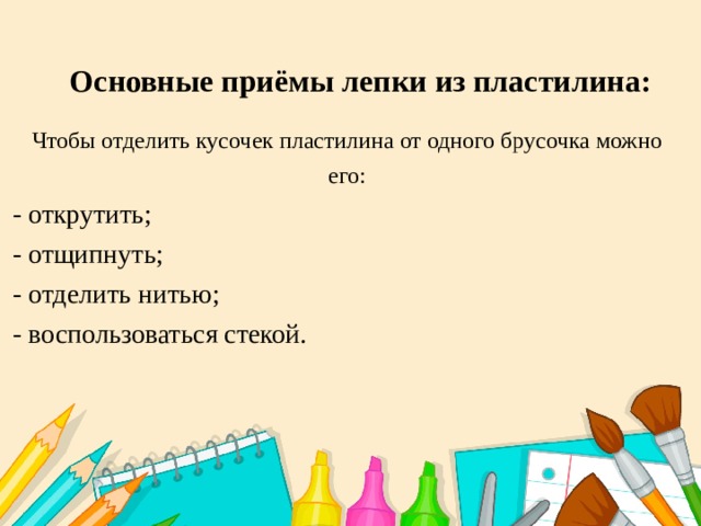 Основные приёмы лепки из пластилина: Чтобы отделить кусочек пластилина от одного брусочка можно его: - открутить; - отщипнуть; - отделить нитью; - воспользоваться стекой. 