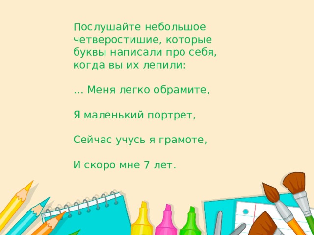 Послушайте небольшое четверостишие, которые буквы написали про себя, когда вы их лепили: … Меня легко обрамите, Я маленький портрет, Сейчас учусь я грамоте, И скоро мне 7 лет. 