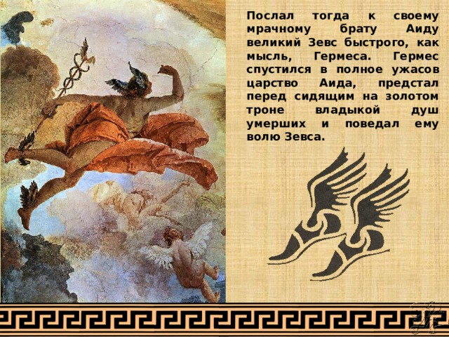 Послал тогда к своему мрачному брату Аиду великий Зевс быстрого, как мысль, Гермеса. Гермес спустился в полное ужасов царство Аида, предстал перед сидящим на золотом троне владыкой душ умерших и поведал ему волю Зевса. 