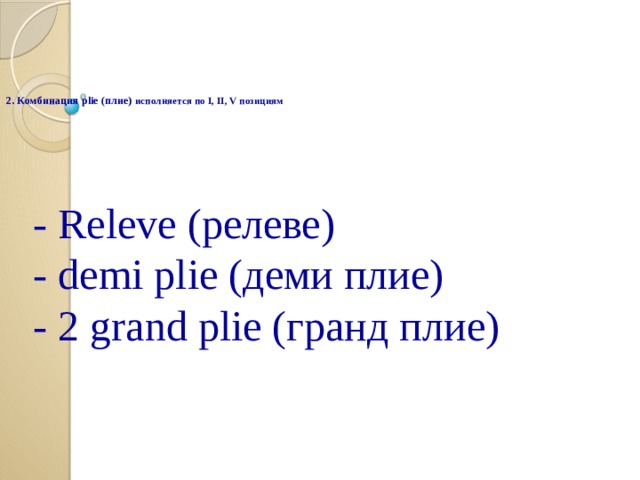   2. Комбинация plie (плие) исполняется по I, II, V позициям    - Releve (релеве)  - demi plie (деми плие)  - 2 grand plie (гранд плие) 