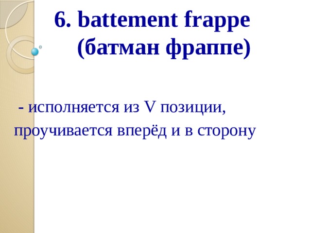  6. battement frappe  (батман фраппе)   - исполняется из V позиции, проучивается вперёд и в сторону 