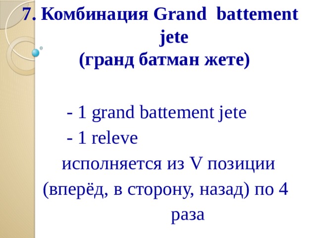  7. Комбинация Grand  battement   jete  (гранд батман жете)    - 1 grand battement jete  - 1 releve  исполняется из V позиции  (вперёд, в сторону, назад) по 4  раза 