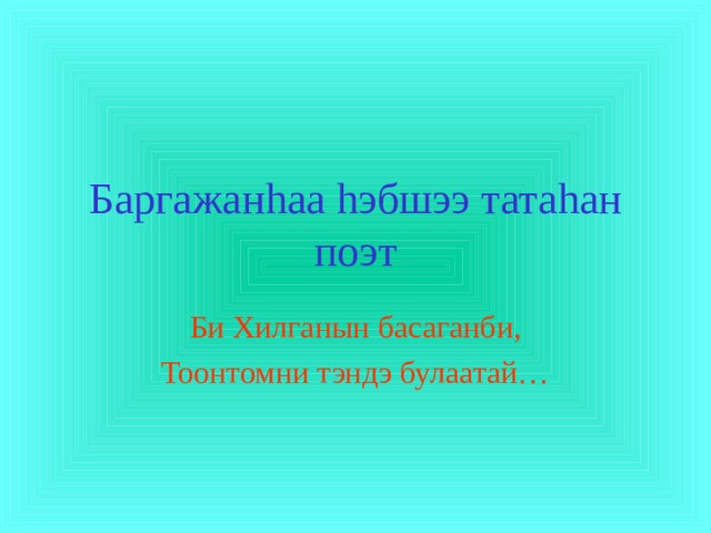 Баргажан h аа  h эбшээ тата h ан поэт Би Хилганын басаганби, Тоонтомни тэндэ булаатай… 