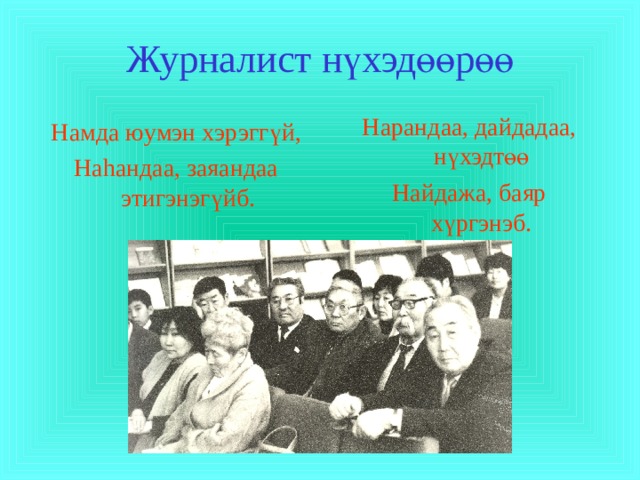 Журналист н ү хэд өө р өө Нарандаа, дайдадаа, н ү хэдт өө Найдажа, баяр х ү ргэнэб. Намда юумэн хэрэгг ү й, На h андаа, заяандаа этигэнэг ү йб. 