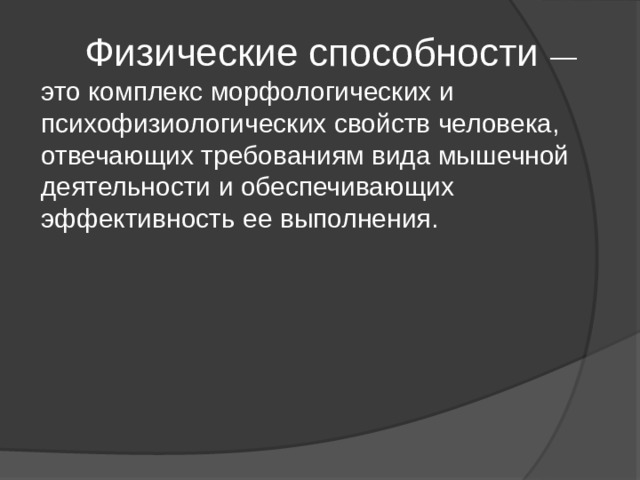  Физические способности — это комплекс морфологических и психофизиологических свойств человека, отвечающих требованиям вида мышечной деятельности и обеспечивающих эффективность ее выполнения. 