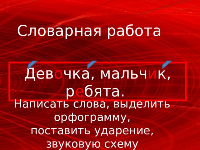 Словарная работа Дев о чка, мальч и к, р е бята. Написать слова, выделить орфограмму, поставить ударение, звуковую схему 