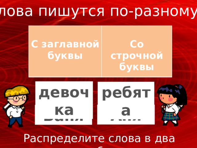 Слова пишутся по-разному…  С заглавной буквы  Со строчной буквы девочка ребята Аня Ваня Распределите слова в два столбика: 