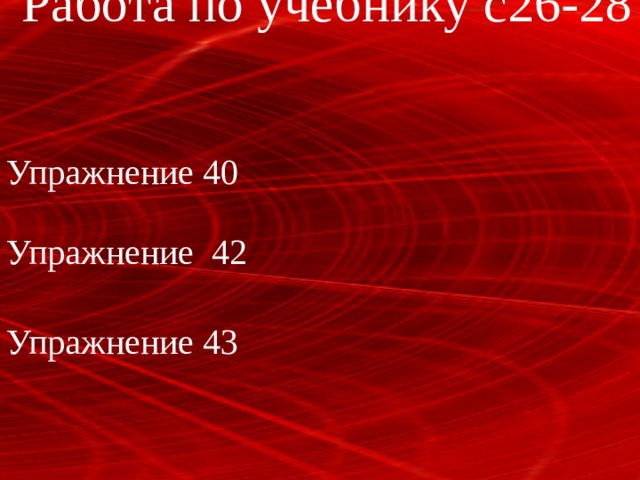 Работа по учебнику с26-28 Упражнение 40 Упражнение 42 Упражнение 43 