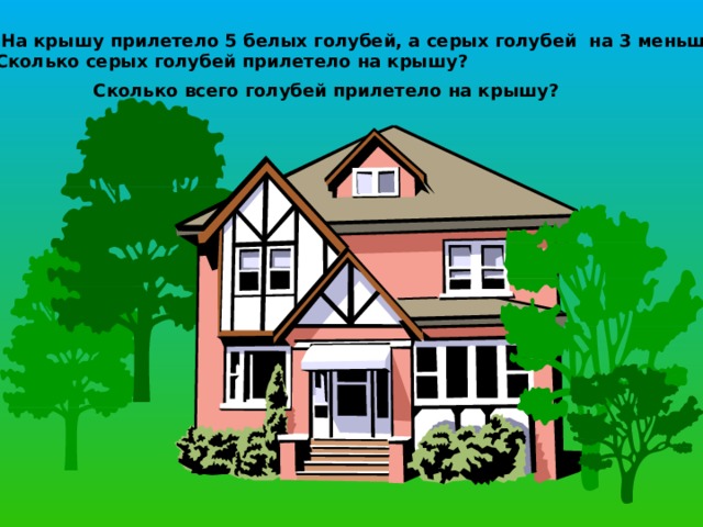  На крышу прилетело 5 белых голубей, а серых голубей на 3 меньше. Сколько серых голубей прилетело на крышу? Сколько всего голубей прилетело на крышу? 