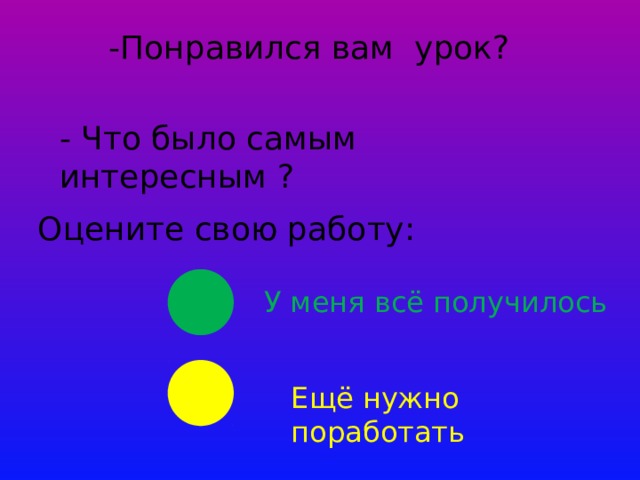 -Понравился вам урок? - Что было самым интересным ? Оцените свою работу: У меня всё получилось Ещё нужно поработать 