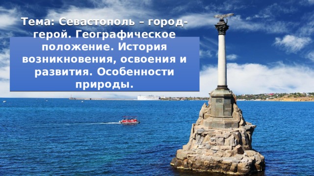 Тема: Севастополь – город-герой. Географическое положение. История возникновения, освоения и развития. Особенности природы. 