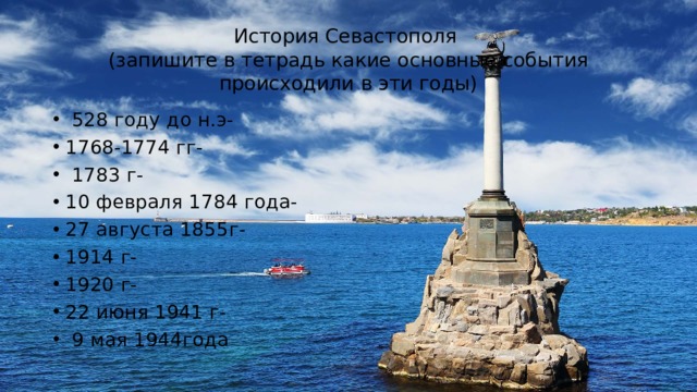 История Севастополя  (запишите в тетрадь какие основные события происходили в эти годы)   528 году до н.э- 1768-1774 гг-   1783 г- 10 февраля 1784 года- 27 августа 1855г- 1914 г- 1920 г- 22 июня 1941 г-   9 мая 1944года 