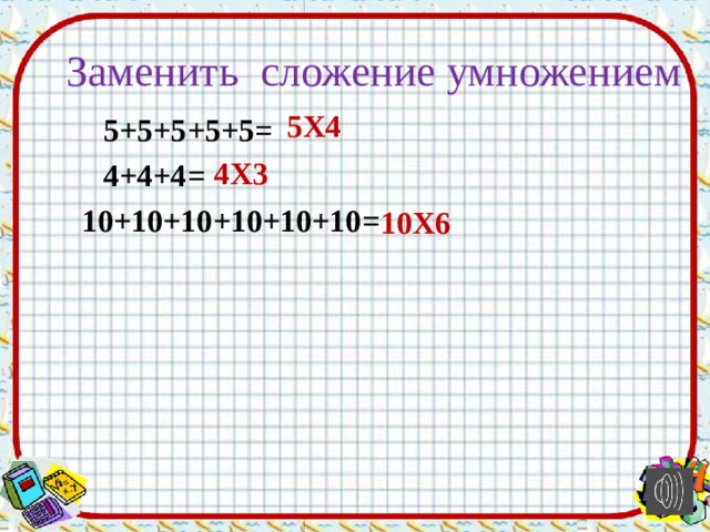 Заменить сложение умножением 5Х4 5+5+5+5+5= 4Х3 4+4+4= 10+10+10+10+10+10= 10Х6 