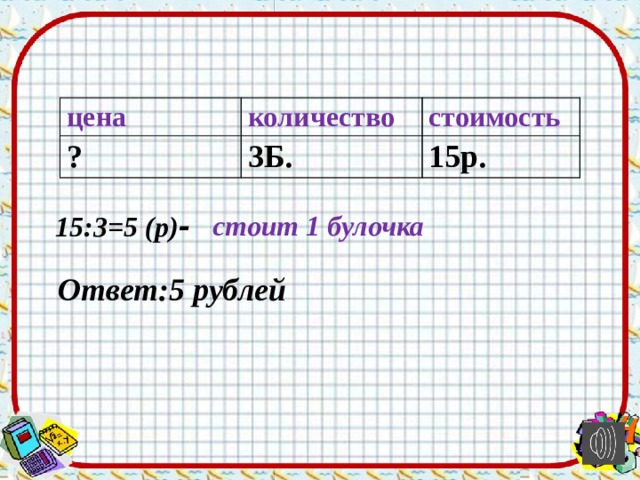 цена количество ? стоимость 3Б. 15р. стоит 1 булочка 15:3=5 (р) - Ответ:5 рублей 