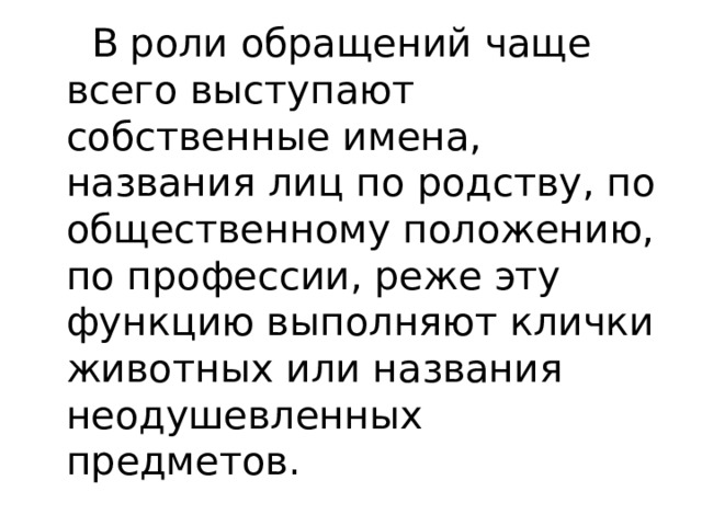  В роли обращений чаще всего выступают собственные имена, названия лиц по родству, по общественному положению, по профессии, реже эту функцию выполняют клички животных или названия неодушевленных предметов. 
