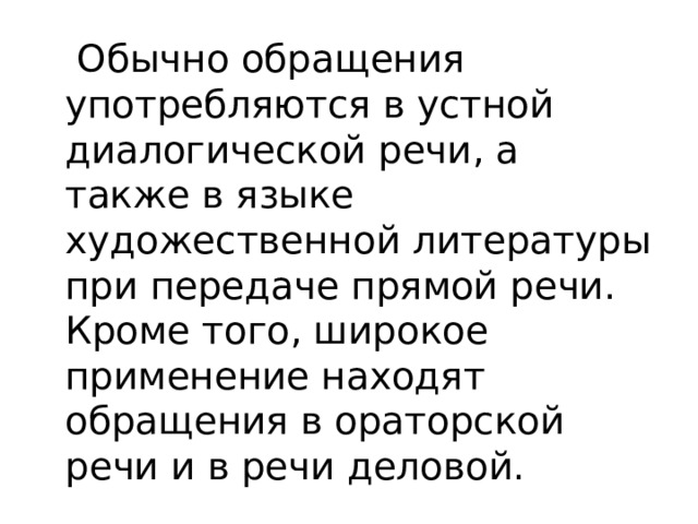  Обычно обращения употребляются в устной диалогической речи, а также в языке художественной литературы при передаче прямой речи. Кроме того, широкое применение находят обращения в ораторской речи и в речи деловой. 