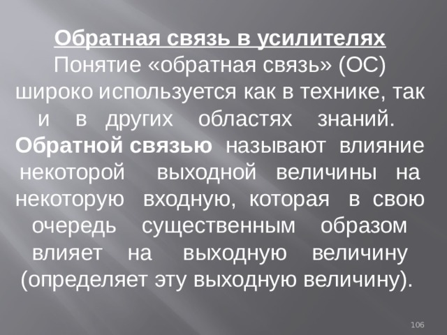 Обратная связь в усилителях Понятие «обратная связь» (ОС) широко используется как в технике, так и в других областях знаний. Обратной связью называют влияние некоторой выходной величины на некоторую входную, которая в свою очередь существенным образом влияет на выходную величину (определяет эту выходную величину). 93 