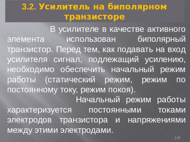 3.2. Усилитель на биполярном транзисторе  В усилителе в качестве активного элемента использован биполярный транзистор. Перед тем, как подавать на вход усилителя сигнал, подлежащий усилению, необходимо обеспечить начальный режим работы (статический режим, режим по постоянному току, режим покоя).  Начальный режим работы характеризуется постоянными токами электродов транзистора и напряжениями между этими электродами. 93 