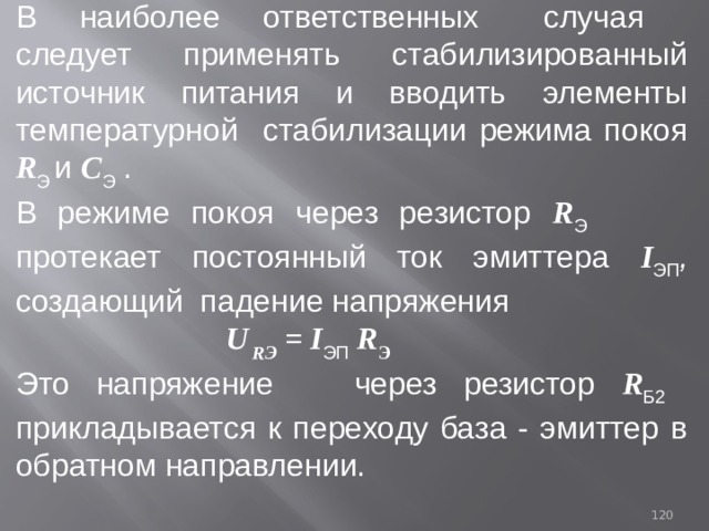 В наиболее ответственных случая следует применять стабилизированный источник питания и вводить элементы температурной  стабилизации режима покоя R Э и C Э  . В режиме покоя через резистор R Э   протекает постоянный ток эмиттера I ЭП , создающий падение напряжения  U RЭ = I ЭП R Э Это напряжение  через резистор R Б2  прикладывается к переходу база - эмиттер в обратном направлении. 93 
