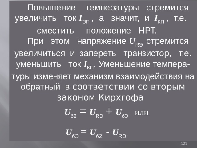  Повышение температуры стремится увеличить ток I ЭП  , а значит, и I КП  , т.е. сместить положение НРТ.  При этом напряжение U RЭ стремится  увеличиться и запереть транзистор, т.е. уменьшить ток I КП . Уменьшение темпера-туры изменяет механизм взаимодействия на обратный в соответствии со вторым законом Кирхгофа  U б2  = U RЭ  + U бЭ  или   U бЭ  = U б2  - U RЭ   93 