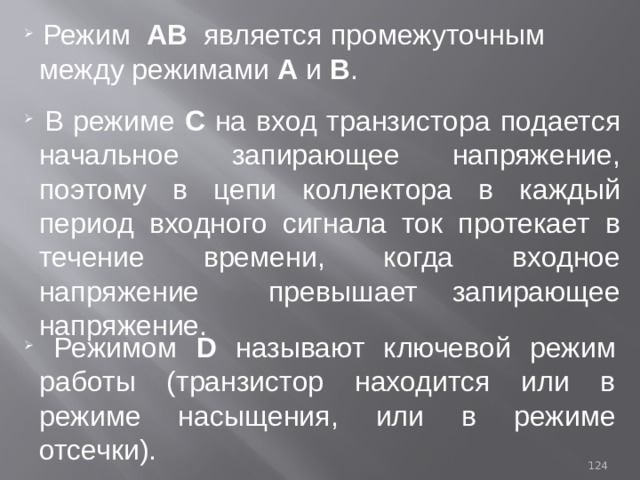  Режим АВ является промежуточным между режимами А и В .  В режиме С на вход транзистора подается начальное запирающее напряжение, поэтому в цепи коллектора в каждый период входного сигнала ток протекает в течение времени, когда входное напряжение превышает запирающее напряжение.  Режимом D называют ключевой режим работы (транзистор находится или в режиме насыщения, или в режиме отсечки). 93 