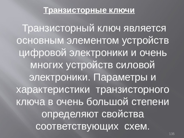Транзисторные ключи  Транзисторный ключ является основным элементом устройств цифровой электроники и очень многих устройств силовой электроники. Параметры и характеристики транзисторного ключа в очень большой степени определяют свойства соответствующих схем. 93 