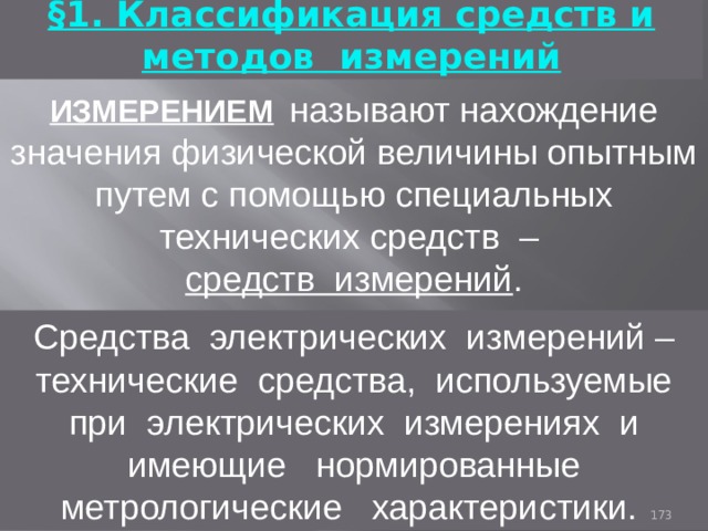 §1. Классификация средств и методов измерений ИЗМЕРЕНИЕМ  называют нахождение значения физической величины опытным путем с помощью специальных технических средств – средств измерений . Средства электрических измерений – технические средства, используемые при электрических измерениях и имеющие нормированные метрологические характеристики. 93 