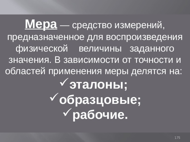 Мера  —  средство измерений, предназначенное для воспроизведения физической величины заданного значения. В зависимости от точности и областей применения меры делятся на: эталоны; образцовые; рабочие. 93 