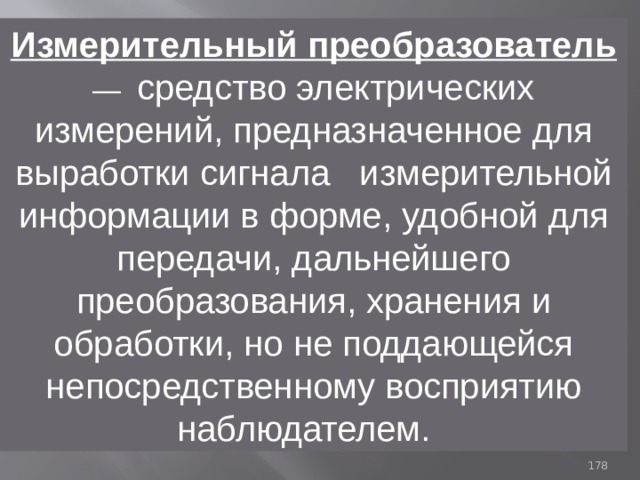 Измерительный преобразователь  — средство электрических измерений, предназначенное для выработки сигнала измерительной информации в форме, удобной для передачи, дальнейшего преобразования, хранения и обработки, но не поддающейся непосредственному восприятию наблюдателем. 93 