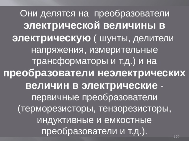  Они делятся на преобразователи электрической величины в электрическую ( шунты, делители напряжения, измерительные трансформаторы и т.д.) и на преобразователи неэлектрических величин в электрические  - первичные преобразователи (терморезисторы, тензорезисторы, индуктивные и емкостные преобразователи и т.д.). 93 