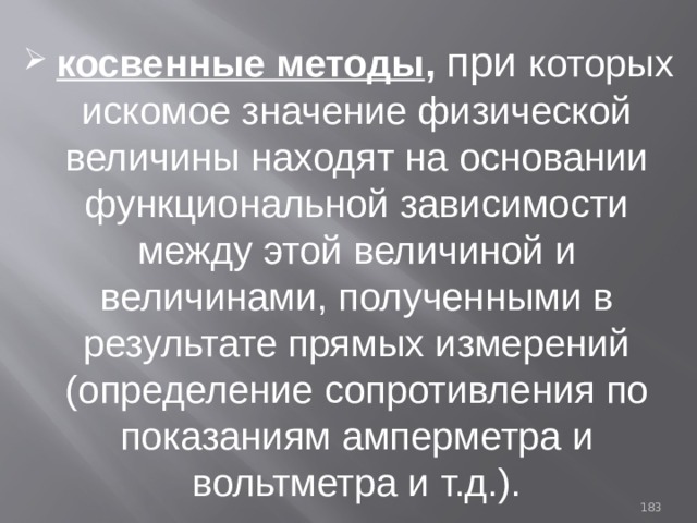  косвенные методы , при которых  искомое значение физической величины находят на основании функциональной зависимости между этой величиной и величинами, полученными в результате прямых измерений (определение сопротивления по показаниям амперметра и вольтметра и т.д.). 93 