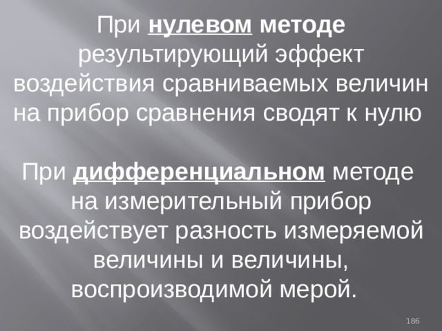 При нулевом методе  результирующий эффект воздействия сравниваемых величин на прибор сравнения сводят к нулю При дифференциальном методе на измерительный прибор воздействует разность измеряемой величины и величины, воспроизводимой мерой. 93 