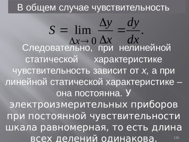  В общем случае чувствительность Следовательно, при нелинейной статической характеристике чувствительность зависит от х, а при линейной статической характеристике –она постоянна. У электроизмерительных приборов при постоянной чувствительности шкала равномерная, то есть длина всех делений одинакова. 93 